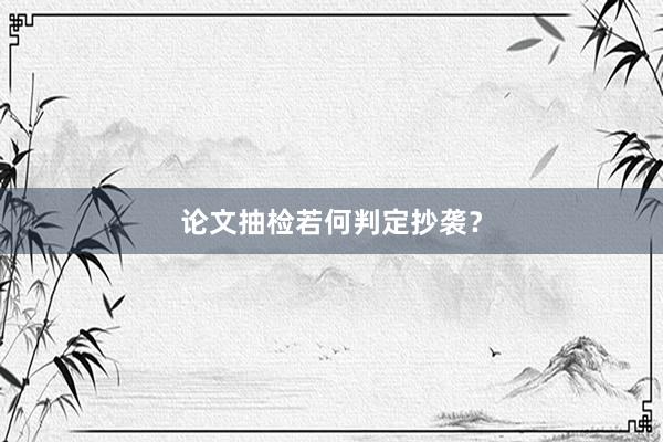 论文抽检若何判定抄袭?
