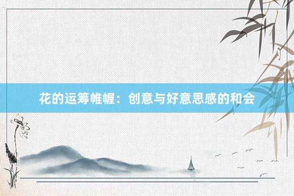 花的运筹帷幄:创意与好意思感的和会