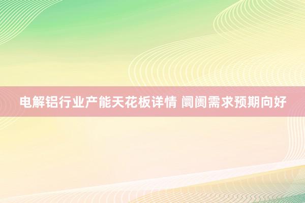 电解铝行业产能天花板详情 阛阓需求预期向好