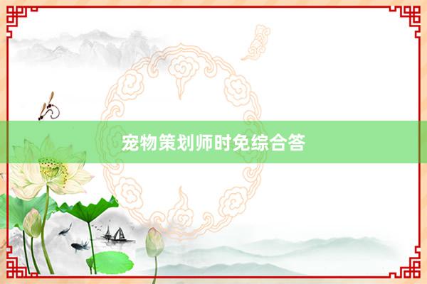宠物策划师时免综合答