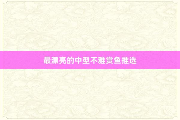 最漂亮的中型不雅赏鱼推选