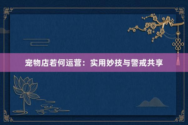 宠物店若何运营:实用妙技与警戒共享