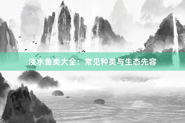 淡水鱼类大全：常见种类与生态先容